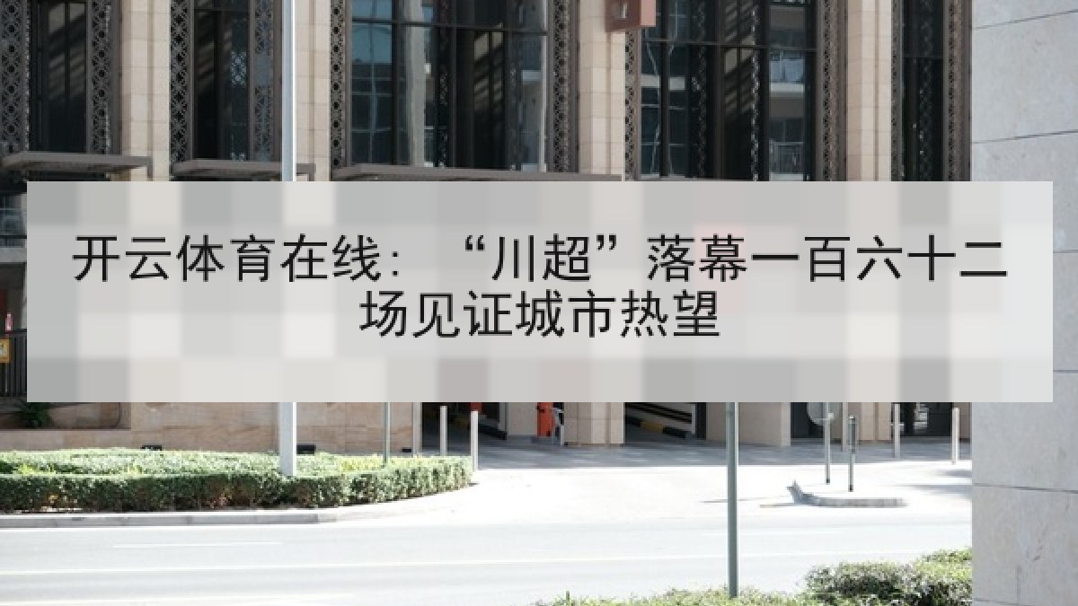 开云体育在线: “川超”落幕一百六十二场见证城市热望 开云体育在线: “川超”落幕一百六十二场见证城市热望