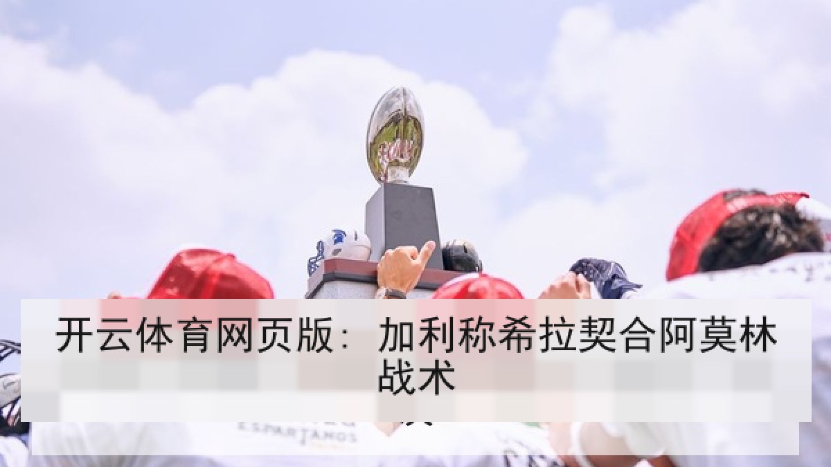 开云体育网页版: 加利称希拉契合阿莫林战术 开云体育网页版: 加利称希拉契合阿莫林战术